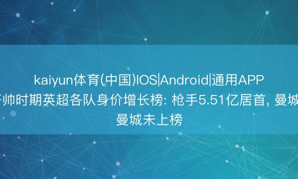 kaiyun体育(中国)IOS|Android|通用APP下载 塔帅时期英超各队身价增长榜: 枪手5.51亿居首， 曼城未上榜