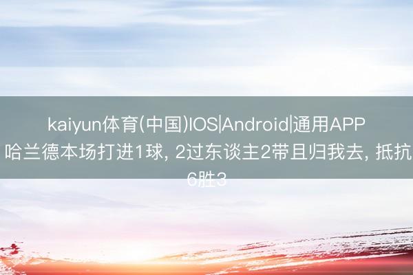 kaiyun体育(中国)IOS|Android|通用APP下载 哈兰德本场打进1球， 2过东谈主2带且归我去， 抵抗6胜3