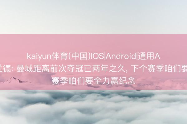 kaiyun体育(中国)IOS|Android|通用APP下载 哈兰德: 曼城距离前次夺冠已两年之久， 下个赛季咱们要全力赢纪念