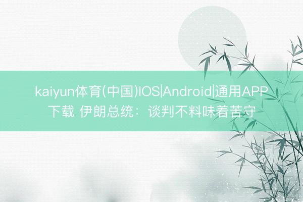 kaiyun体育(中国)IOS|Android|通用APP下载 伊朗总统：谈判不料味着苦守