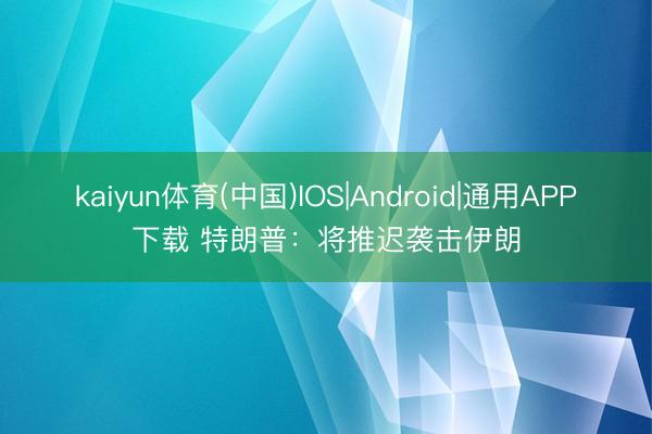 kaiyun体育(中国)IOS|Android|通用APP下载 特朗普：将推迟袭击伊朗