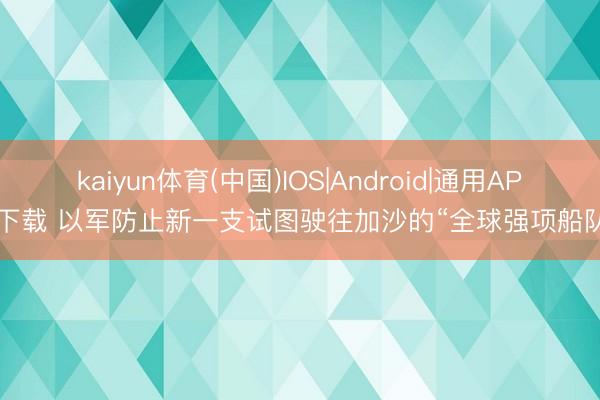 kaiyun体育(中国)IOS|Android|通用APP下载 以军防止新一支试图驶往加沙的“全球强项船队”