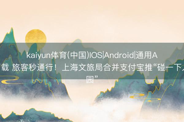 kaiyun体育(中国)IOS|Android|通用APP下载 旅客秒通行！上海文旅局合并支付宝推“碰一下入园”