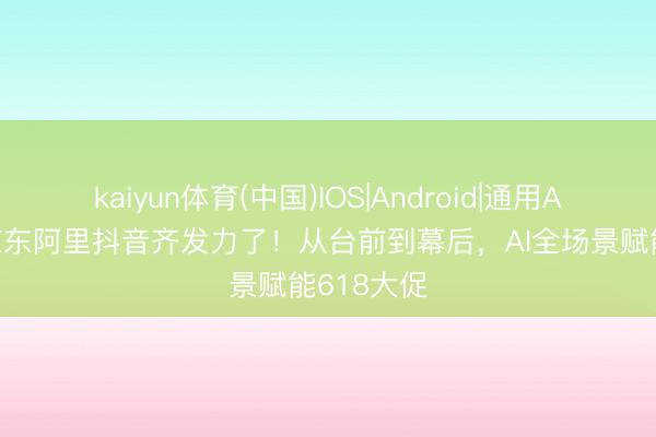 kaiyun体育(中国)IOS|Android|通用APP下载 京东阿里抖音齐发力了！从台前到幕后，AI全场景赋能618大促