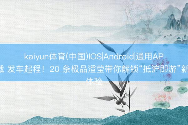 kaiyun体育(中国)IOS|Android|通用APP下载 发车起程！20 条极品澄莹带你解锁“抵沪即游”新体验