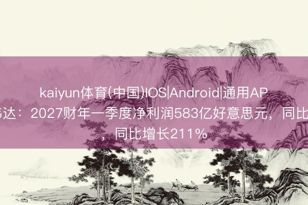 kaiyun体育(中国)IOS|Android|通用APP下载 英伟达：2027财年一季度净利润583亿好意思元，同比增长211%