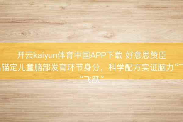 开云kaiyun体育中国APP下载 好意思赞臣新品锚定儿童脑部发育环节身分，科学配方实证脑力“飞跃”