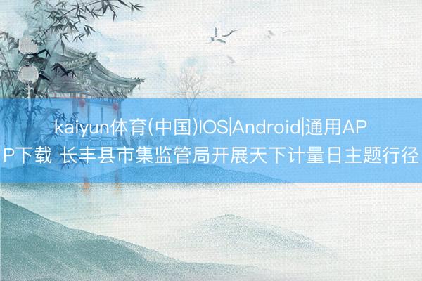kaiyun体育(中国)IOS|Android|通用APP下载 长丰县市集监管局开展天下计量日主题行径