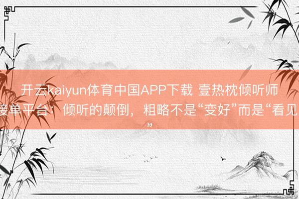 开云kaiyun体育中国APP下载 壹热枕倾听师接单平台：倾听的颠倒，粗略不是“变好”而是“看见”