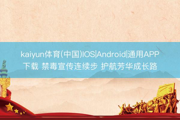 kaiyun体育(中国)IOS|Android|通用APP下载 禁毒宣传连续步 护航芳华成长路
