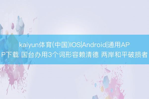 kaiyun体育(中国)IOS|Android|通用APP下载 国台办用3个词形容赖清德 两岸和平破损者