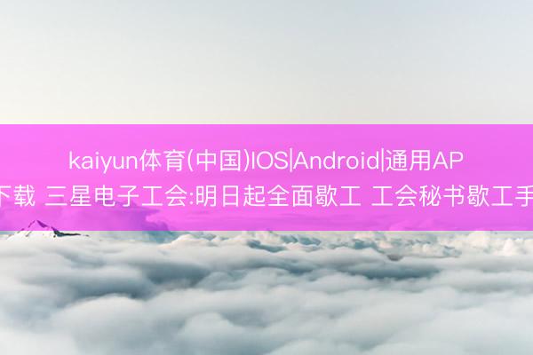 kaiyun体育(中国)IOS|Android|通用APP下载 三星电子工会:明日起全面歇工 工会秘书歇工手脚