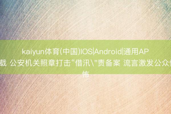 kaiyun体育(中国)IOS|Android|通用APP下载 公安机关照章打击“借汛