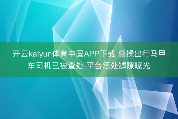 开云kaiyun体育中国APP下载 曹操出行马甲车司机已被查处 平台惩处罅隙曝光