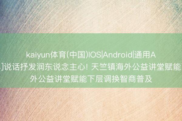 kaiyun体育(中国)IOS|Android|通用APP下载 [天竺益心]说话抒发润东说念主心! 天竺镇海外公益讲堂赋能下层调换智商普及