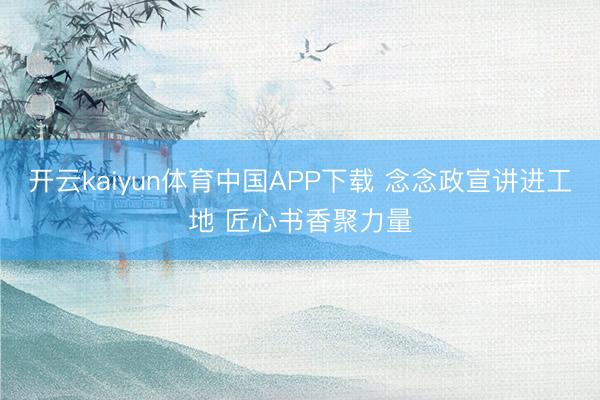 开云kaiyun体育中国APP下载 念念政宣讲进工地 匠心书香聚力量