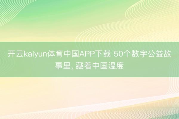 开云kaiyun体育中国APP下载 50个数字公益故事里， 藏着中国温度