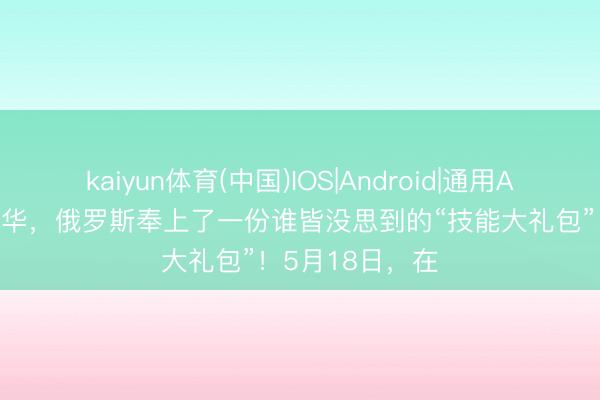 kaiyun体育(中国)IOS|Android|通用APP下载 普京访华，俄罗斯奉上了一份谁皆没思到的“技能大礼包”！5月18日，在