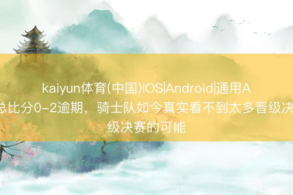 kaiyun体育(中国)IOS|Android|通用APP下载 总比分0-2逾期，骑士队如今真实看不到太多晋级决赛的可能