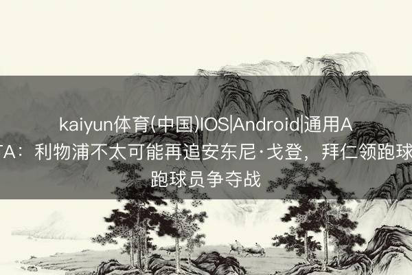 kaiyun体育(中国)IOS|Android|通用APP下载 TA：利物浦不太可能再追安东尼·戈登，拜仁领跑球员争夺战