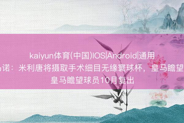 kaiyun体育(中国)IOS|Android|通用APP下载 罗马诺：米利唐将摄取手术细目无缘寰球杯，皇马瞻望球员10月复出