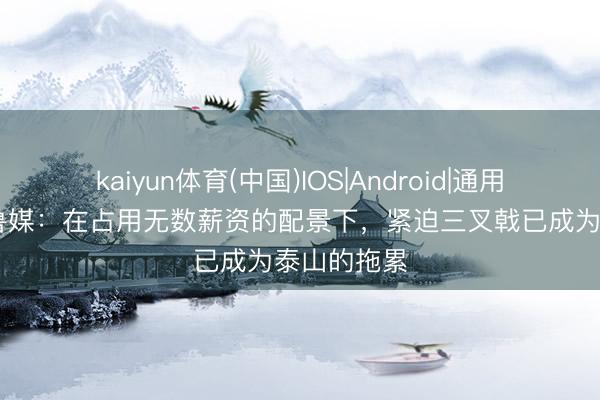 kaiyun体育(中国)IOS|Android|通用APP下载 鲁媒：在占用无数薪资的配景下，紧迫三叉戟已成为泰山的拖累