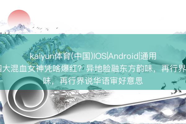 kaiyun体育(中国)IOS|Android|通用APP下载 内娱四大混血女神凭啥爆红？异地脸融东方韵味，再行界说华语审好意思