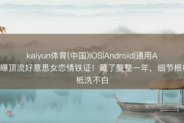 kaiyun体育(中国)IOS|Android|通用APP下载 曝顶流好意思女恋情铁证！藏了整整一年，细节根柢洗不白