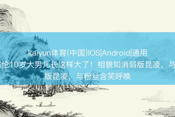 kaiyun体育(中国)IOS|Android|通用APP下载 周杰伦10岁大男儿长这样大了！相貌如消弱版昆凌，与粉丝含笑呼唤