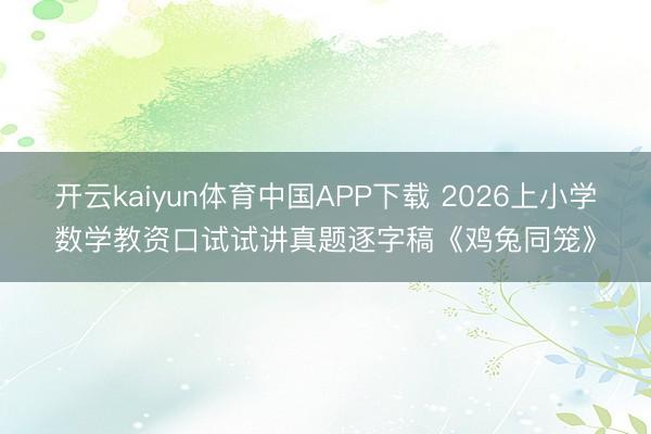 开云kaiyun体育中国APP下载 2026上小学数学教资口试试讲真题逐字稿《鸡兔同笼》