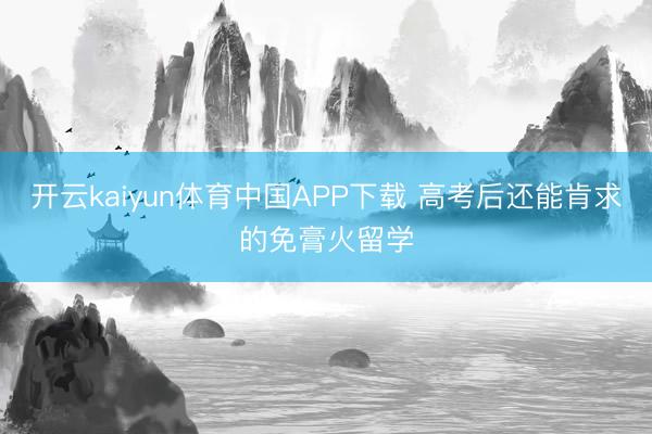 开云kaiyun体育中国APP下载 高考后还能肯求的免膏火留学