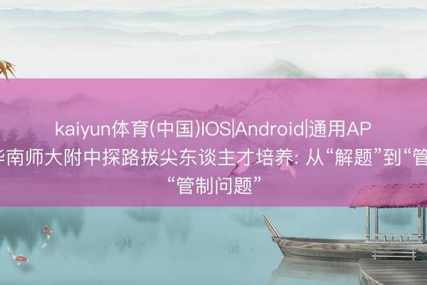 kaiyun体育(中国)IOS|Android|通用APP下载 华南师大附中探路拔尖东谈主才培养: 从“解题”到“管制问题”