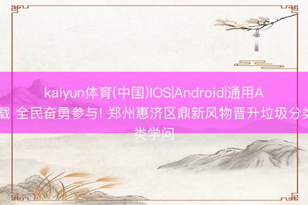 kaiyun体育(中国)IOS|Android|通用APP下载 全民奋勇参与! 郑州惠济区鼎新风物晋升垃圾分类学问