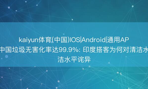 kaiyun体育(中国)IOS|Android|通用APP下载 中国垃圾无害化率达99.9%: 印度搭客为何对清洁水平诧异