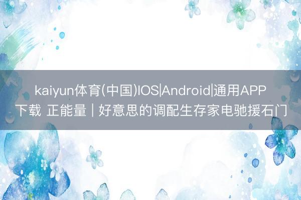 kaiyun体育(中国)IOS|Android|通用APP下载 正能量 | 好意思的调配生存家电驰援石门
