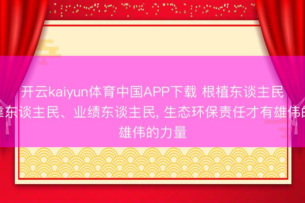 开云kaiyun体育中国APP下载 根植东谈主民、依靠东谈主民、业绩东谈主民， 生态环保责任才有雄伟的力量