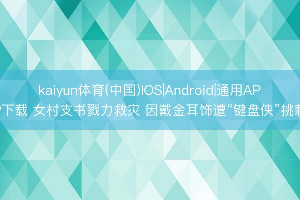 kaiyun体育(中国)IOS|Android|通用APP下载 女村支书戮力救灾 因戴金耳饰遭“键盘侠”挑刺