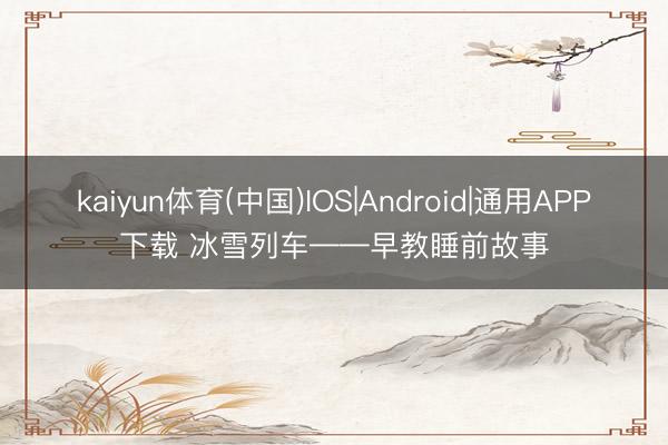 kaiyun体育(中国)IOS|Android|通用APP下载 冰雪列车——早教睡前故事
