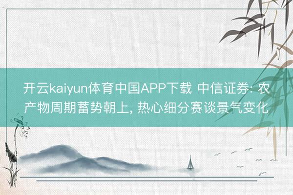 开云kaiyun体育中国APP下载 中信证券: 农产物周期蓄势朝上， 热心细分赛谈景气变化