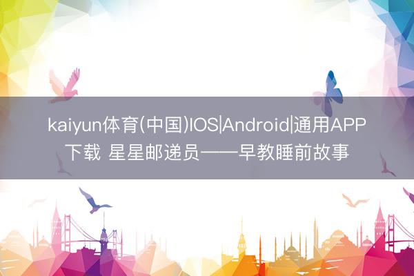 kaiyun体育(中国)IOS|Android|通用APP下载 星星邮递员——早教睡前故事