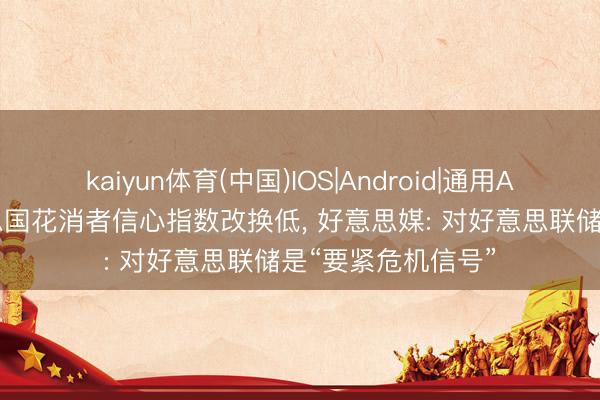 kaiyun体育(中国)IOS|Android|通用APP下载 5月好意思国花消者信心指数改换低， 好意思媒: 对好意思联储是“要紧危机信号”