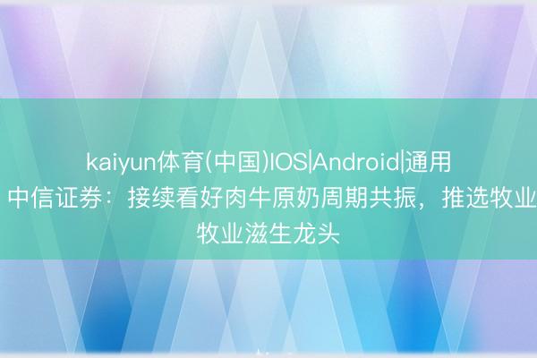 kaiyun体育(中国)IOS|Android|通用APP下载 中信证券：接续看好肉牛原奶周期共振，推选牧业滋生龙头