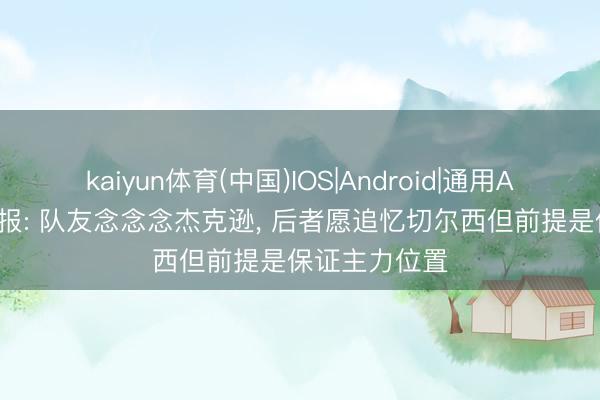 kaiyun体育(中国)IOS|Android|通用APP下载 太阳报: 队友念念念杰克逊， 后者愿追忆切尔西但前提是保证主力位置