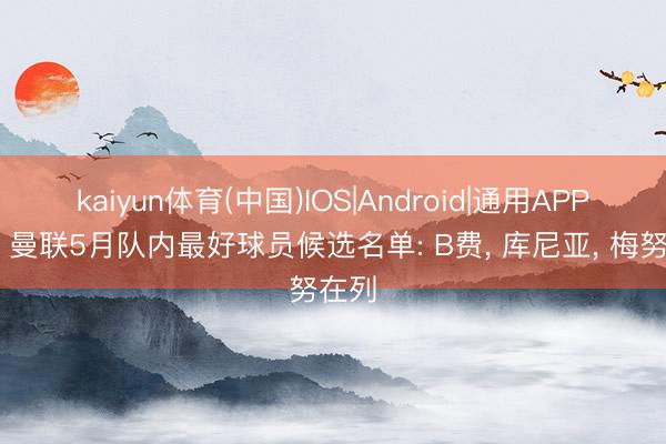 kaiyun体育(中国)IOS|Android|通用APP下载 曼联5月队内最好球员候选名单: B费， 库尼亚， 梅努在列