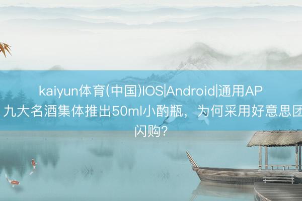 kaiyun体育(中国)IOS|Android|通用APP下载 九大名酒集体推出50ml小酌瓶，为何采用好意思团闪购？