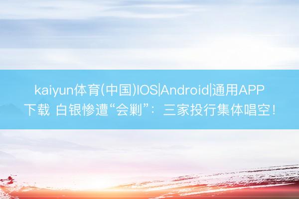 kaiyun体育(中国)IOS|Android|通用APP下载 白银惨遭“会剿”:三家投行集体唱空!