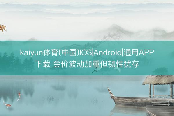 kaiyun体育(中国)IOS|Android|通用APP下载 金价波动加重但韧性犹存