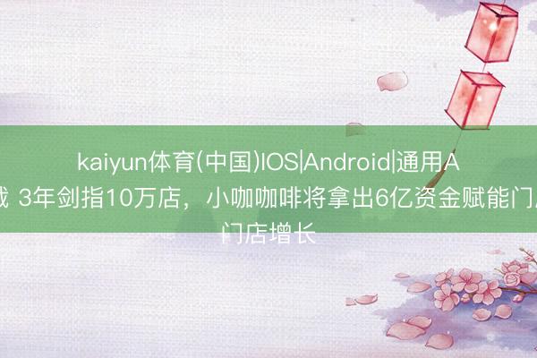 kaiyun体育(中国)IOS|Android|通用APP下载 3年剑指10万店，小咖咖啡将拿出6亿资金赋能门店增长