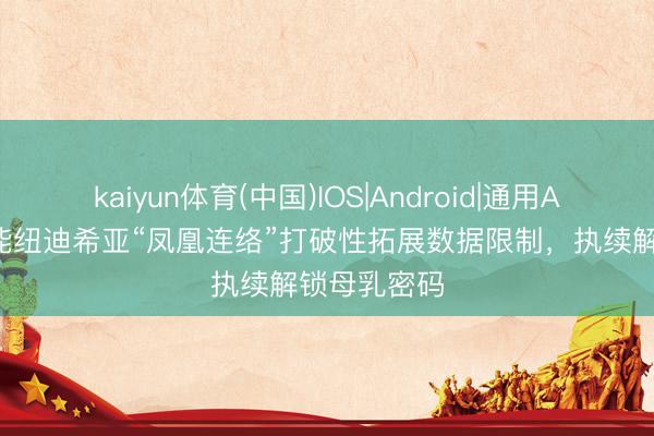 kaiyun体育(中国)IOS|Android|通用APP下载 达能纽迪希亚“凤凰连络”打破性拓展数据限制，执续解锁母乳密码