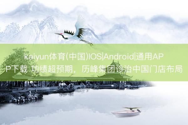 kaiyun体育(中国)IOS|Android|通用APP下载 功绩超预期,历峰集团诊治中国门店布局